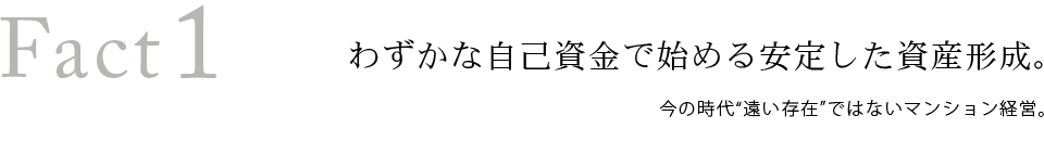 Fact1　わずかな自己資金で始める安定した資産形成。今の時代遠い存在ではないマンション経営。