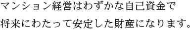 マンション経営はわずかな自己資金で将来にわたって安定した財産になります。