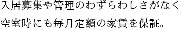 入居募集や管理のわずらわしさがなく、空室時にも毎月定額の家賃を保証。