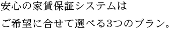 安心の家賃保証システムはご希望に合せて選べる3つのプラン。